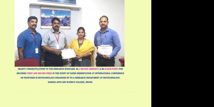 HEARTY CONGRATULATIONS TO THE RESEARCH SCHOLARS, Mr.J.NELSON ABIMANYU & Ms.M.MANJUDEVI FOR  SECURING FIRST AND SECOND PRIZE IN THE EVENT OF PAPER PRESENTATION AT INTERNATIONAL CONFERENCE  ON FRONTIERS IN BIOTECHNOLOGY,ORGANIZED BY PG & RESEARCH DEPARTMENT OF BIOTECHNOLOGY,  NANDHA ARTS AND SCIENCE COLLEGE, ERODE.